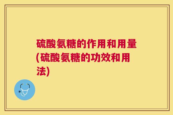 硫酸氨糖的作用和用量(硫酸氨糖的功效和用法)