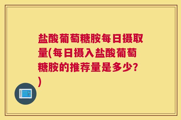 盐酸葡萄糖胺每日摄取量(每日摄入盐酸葡萄糖胺的推荐量是多少？)