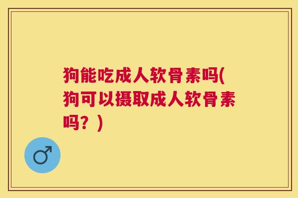 狗能吃成人软骨素吗(狗可以摄取成人软骨素吗？)