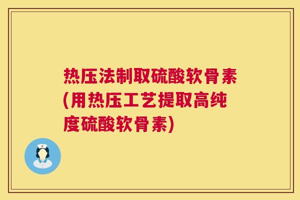 热压法制取硫酸软骨素(用热压工艺提取高纯度硫酸软骨素)