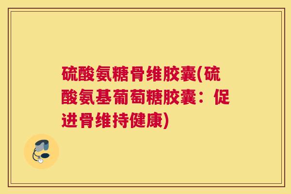 硫酸氨糖骨维胶囊(硫酸氨基葡萄糖胶囊：促进骨维持健康)