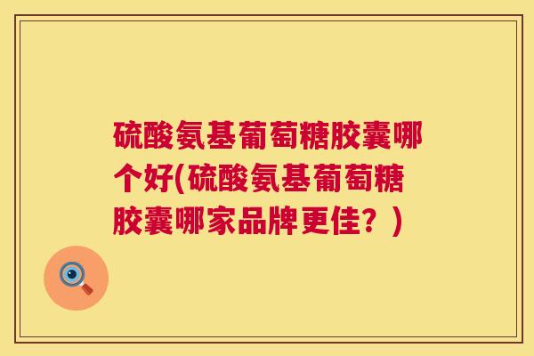 硫酸氨基葡萄糖胶囊哪个好(硫酸氨基葡萄糖胶囊哪家品牌更佳？)