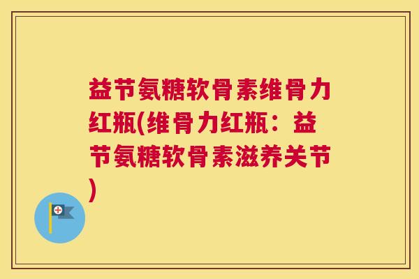 益节氨糖软骨素维骨力红瓶(维骨力红瓶：益节氨糖软骨素滋养关节)