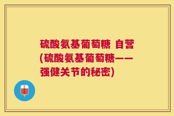 硫酸氨基葡萄糖 自营(硫酸氨基葡萄糖——强健关节的秘密)