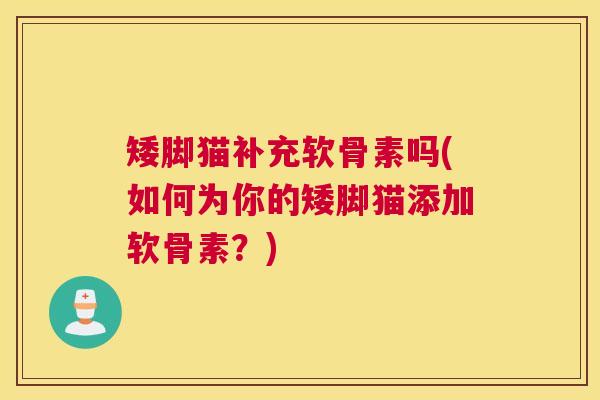 矮脚猫补充软骨素吗(如何为你的矮脚猫添加软骨素？)