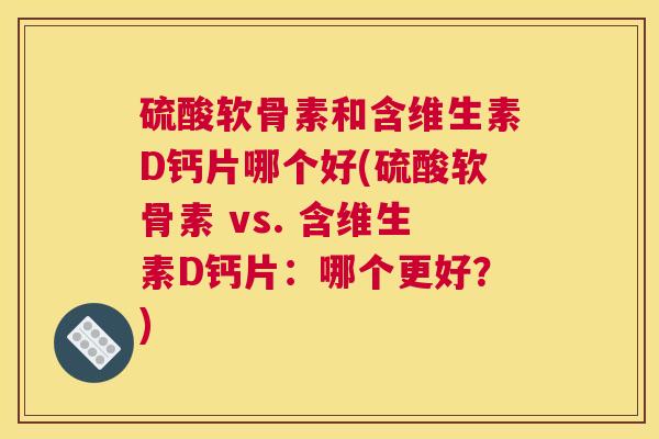 硫酸软骨素和含维生素D钙片哪个好(硫酸软骨素 vs. 含维生素D钙片：哪个更好？)
