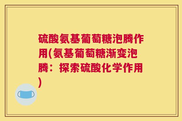 硫酸氨基葡萄糖泡腾作用(氨基葡萄糖渐变泡腾：探索硫酸化学作用)