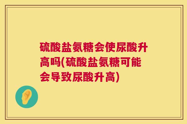 硫酸盐氨糖会使尿酸升高吗(硫酸盐氨糖可能会导致尿酸升高)