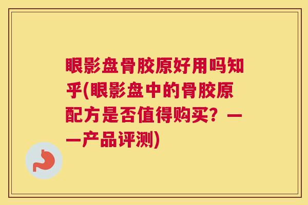 眼影盘骨胶原好用吗知乎(眼影盘中的骨胶原配方是否值得购买？——产品评测)