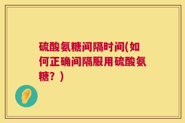 硫酸氨糖间隔时间(如何正确间隔服用硫酸氨糖？)