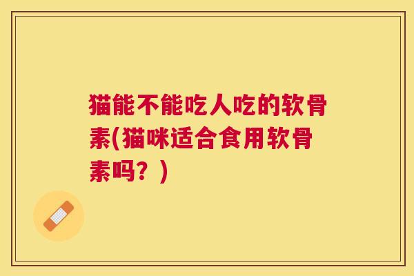猫能不能吃人吃的软骨素(猫咪适合食用软骨素吗？)