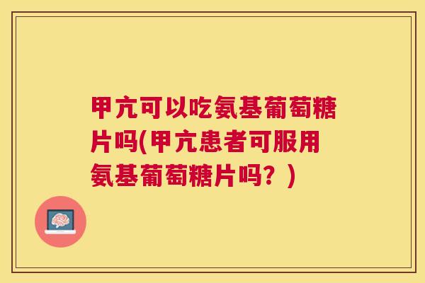 甲亢可以吃氨基葡萄糖片吗(甲亢患者可服用氨基葡萄糖片吗？)