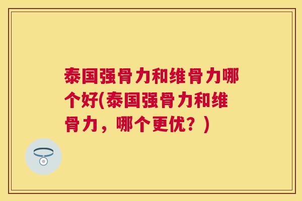 泰国强骨力和维骨力哪个好(泰国强骨力和维骨力，哪个更优？)
