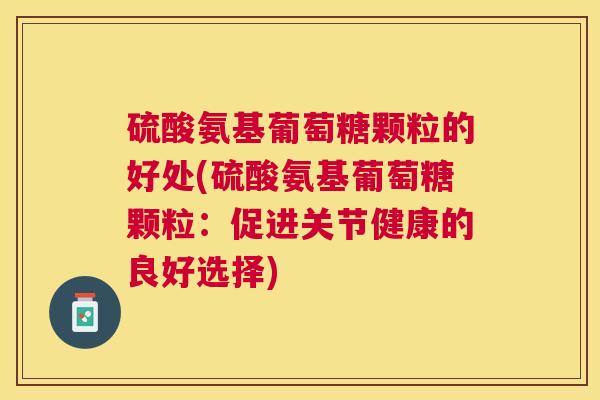 硫酸氨基葡萄糖颗粒的好处(硫酸氨基葡萄糖颗粒：促进关节健康的良好选择)