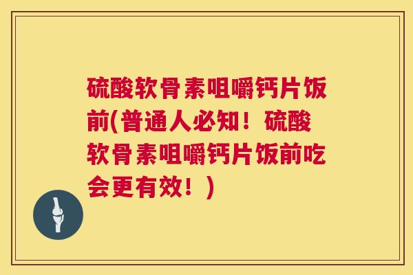硫酸软骨素咀嚼钙片饭前(普通人必知！硫酸软骨素咀嚼钙片饭前吃会更有效！)
