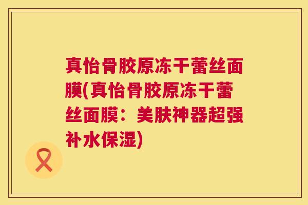 真怡骨胶原冻干蕾丝面膜(真怡骨胶原冻干蕾丝面膜：美肤神器超强补水保湿)