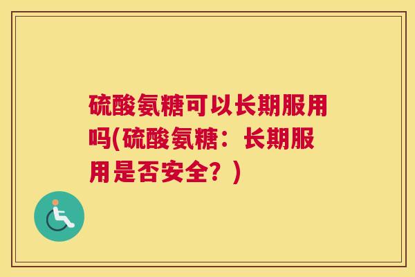 硫酸氨糖可以长期服用吗(硫酸氨糖：长期服用是否安全？)