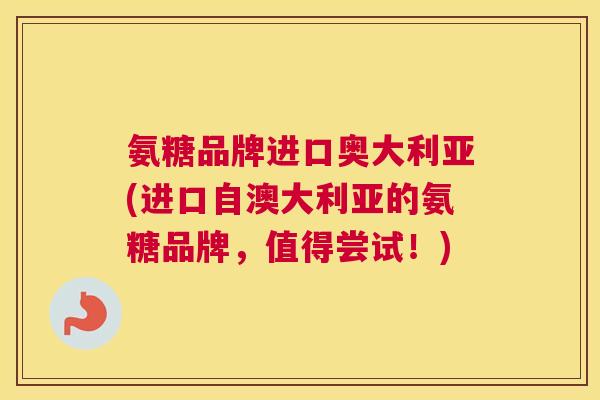 氨糖品牌进口奥大利亚(进口自澳大利亚的氨糖品牌，值得尝试！)