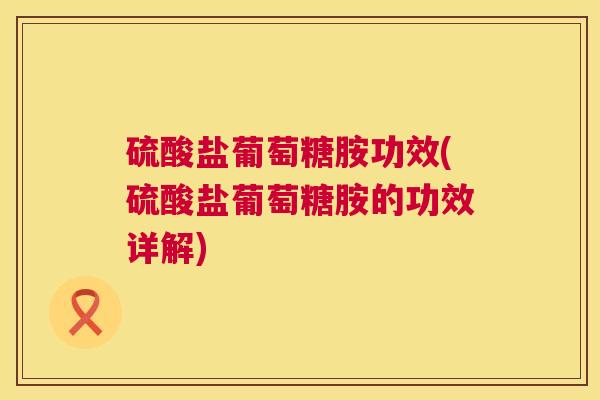硫酸盐葡萄糖胺功效(硫酸盐葡萄糖胺的功效详解)