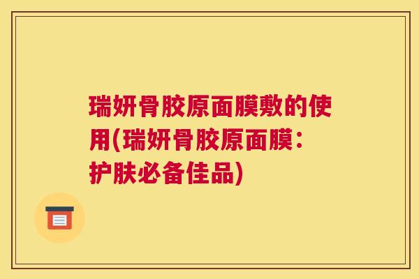 瑞妍骨胶原面膜敷的使用(瑞妍骨胶原面膜：护肤必备佳品)
