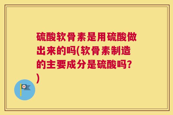 硫酸软骨素是用硫酸做出来的吗(软骨素制造的主要成分是硫酸吗?) 硫酸软骨素是用硫酸做出来的吗(软骨素制造的主要成分是硫酸吗?)