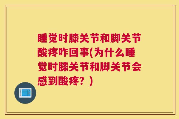 睡觉时膝关节和脚关节酸疼咋回事(为什么睡觉时膝关节和脚关节会感到酸疼？)