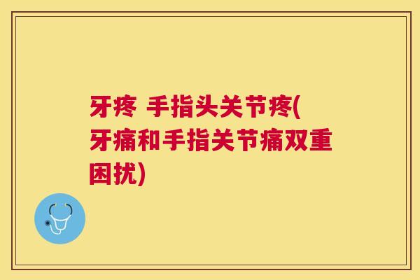 牙疼 手指头关节疼(牙痛和手指关节痛双重困扰)