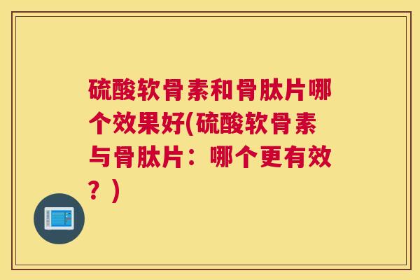 硫酸软骨素和骨肽片哪个效果好(硫酸软骨素与骨肽片:哪个更有效?) 硫酸软骨素和骨肽片哪个效果好(硫酸软骨素与骨肽片:哪个更有效?)