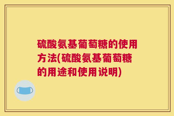 硫酸氨基葡萄糖的使用方法(硫酸氨基葡萄糖的用途和使用说明)