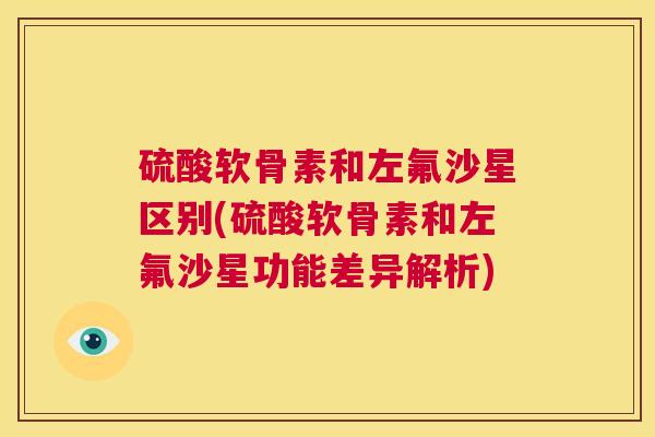 硫酸软骨素和左氟沙星区别(硫酸软骨素和左氟沙星功能差异解析)