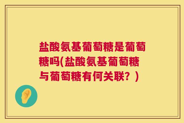 盐酸氨基葡萄糖是葡萄糖吗(盐酸氨基葡萄糖与葡萄糖有何关联？)