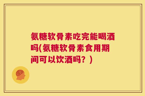 氨糖软骨素吃完能喝酒吗(氨糖软骨素食用期间可以饮酒吗？)