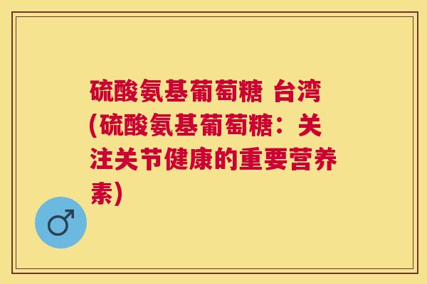 硫酸氨基葡萄糖 台湾(硫酸氨基葡萄糖：关注关节健康的重要营养素)