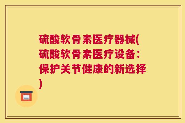 硫酸软骨素医疗器械(硫酸软骨素医疗设备：保护关节健康的新选择)