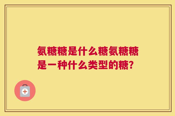 氨糖糖是什么糖氨糖糖是一种什么类型的糖？