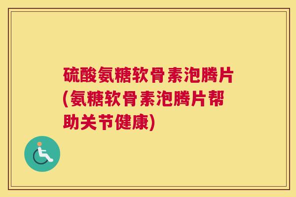 硫酸氨糖软骨素泡腾片(氨糖软骨素泡腾片帮助关节健康) 硫酸氨糖软骨素泡腾片(氨糖软骨素泡腾片帮助关节健康)