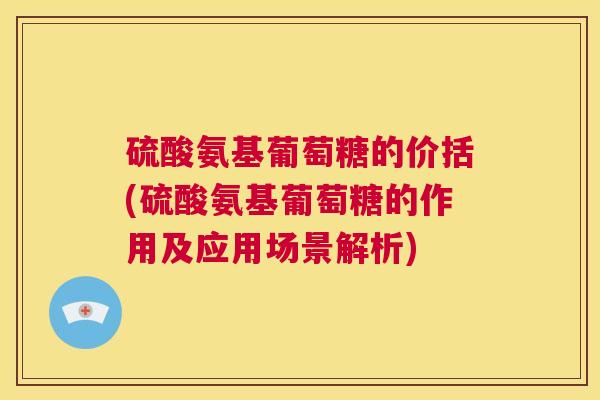 硫酸氨基葡萄糖的价括(硫酸氨基葡萄糖的作用及应用场景解析)