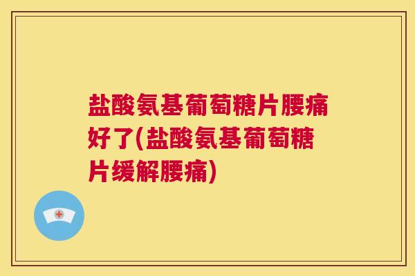 盐酸氨基葡萄糖片腰痛好了(盐酸氨基葡萄糖片缓解腰痛)