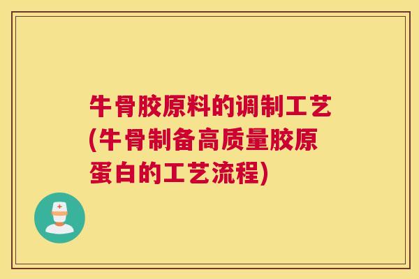 牛骨胶原料的调制工艺(牛骨制备高质量胶原蛋白的工艺流程)