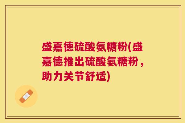 盛嘉德硫酸氨糖粉(盛嘉德推出硫酸氨糖粉，助力关节舒适)