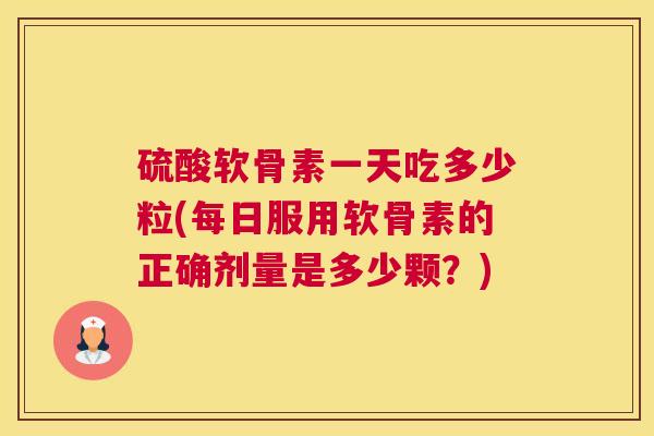 硫酸软骨素一天吃多少粒(每日服用软骨素的正确剂量是多少颗？)