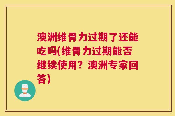 澳洲维骨力过期了还能吃吗(维骨力过期能否继续使用？澳洲专家回答)
