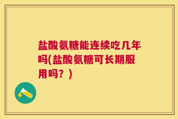 盐酸氨糖能连续吃几年吗(盐酸氨糖可长期服用吗？)