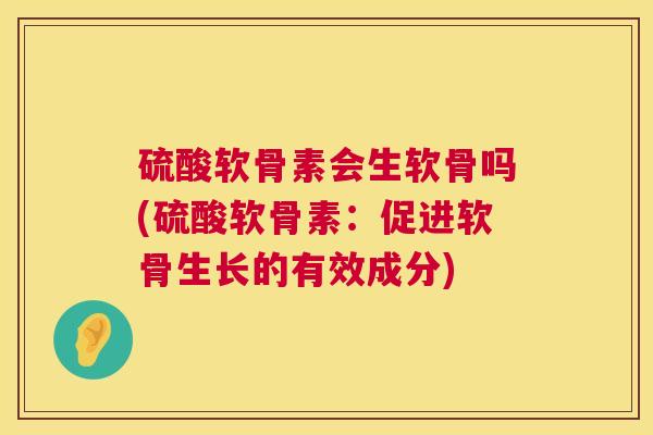 硫酸软骨素会生软骨吗(硫酸软骨素：促进软骨生长的有效成分)