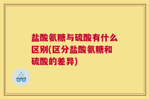 盐酸氨糖与硫酸有什么区别(区分盐酸氨糖和硫酸的差异)