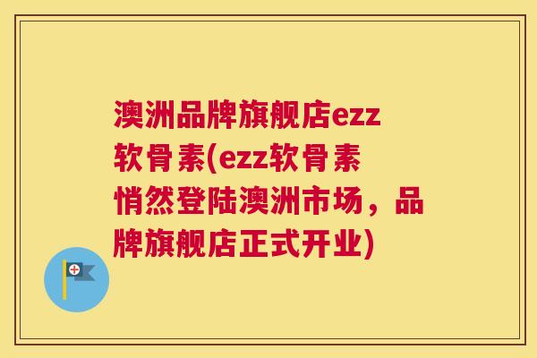 澳洲品牌旗舰店ezz软骨素(ezz软骨素悄然登陆澳洲市场，品牌旗舰店正式开业)