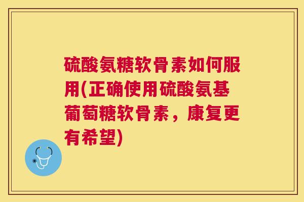 硫酸氨糖软骨素如何服用(正确使用硫酸氨基葡萄糖软骨素，康复更有希望)