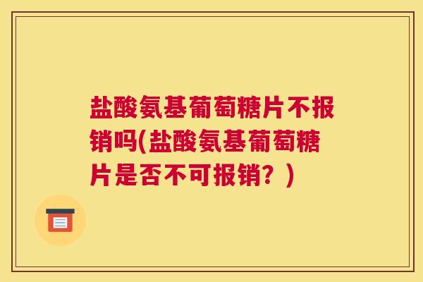 盐酸氨基葡萄糖片不报销吗(盐酸氨基葡萄糖片是否不可报销?) 盐酸氨基葡萄糖片不报销吗(盐酸氨基葡萄糖片是否不可报销?)