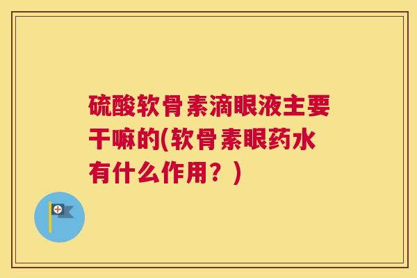 硫酸软骨素滴眼液主要干嘛的(软骨素眼药水有什么作用？)