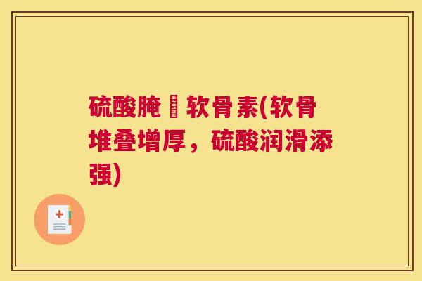 硫酸腌榶软骨素(软骨堆叠增厚，硫酸润滑添强)